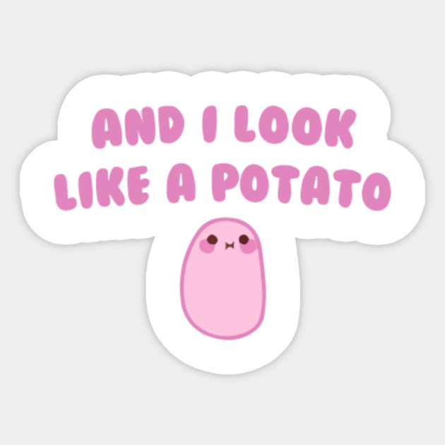 And I look like a Potato